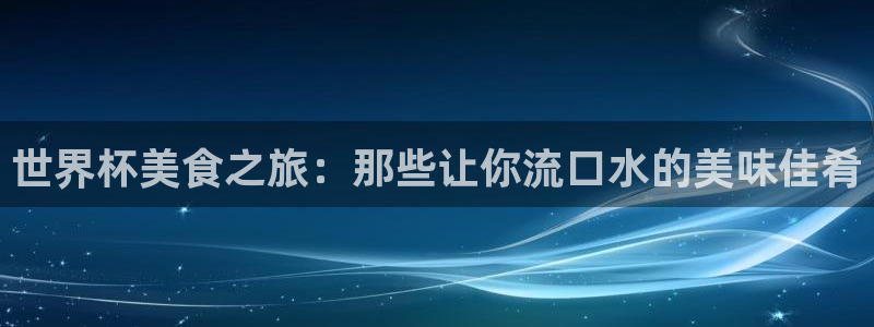 足球世界杯赛程：世界杯美食之旅：那些让你流口水的美味佳肴
